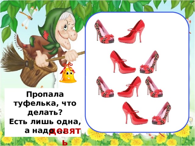                                 две                                          Пропала туфелька, что делать? Есть лишь одна,  а надо ...  девять 