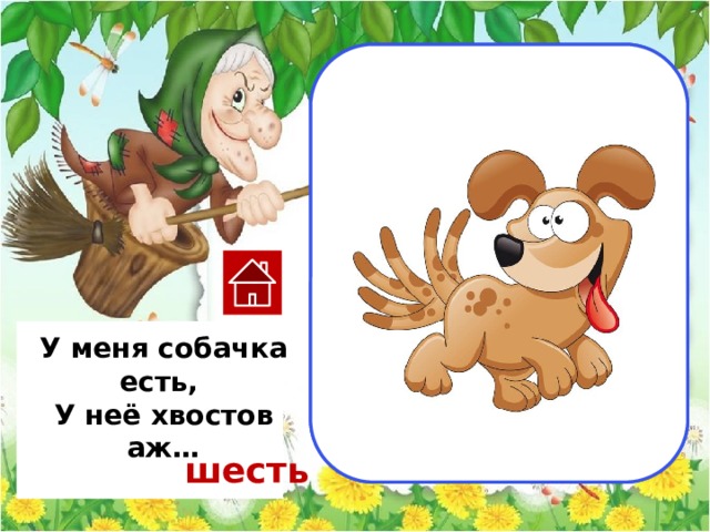                                 один                                          У меня собачка есть, У неё хвостов аж… шесть 