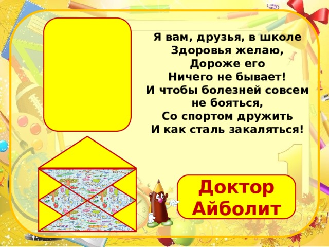 Я вам, друзья, в школе  Здоровья желаю,  Дороже его  Ничего не бывает!  И чтобы болезней совсем не бояться,  Со спортом дружить  И как сталь закаляться! Доктор Айболит 