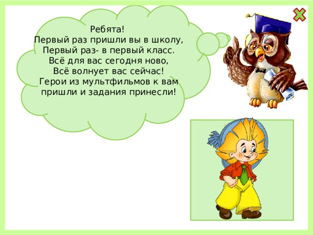 Ребята! Первый раз пришли вы в школу, Первый раз- в первый класс. Всё для вас сегодня ново, Всё волнует вас сейчас! Герои из мультфильмов к вам пришли и задания принесли! 