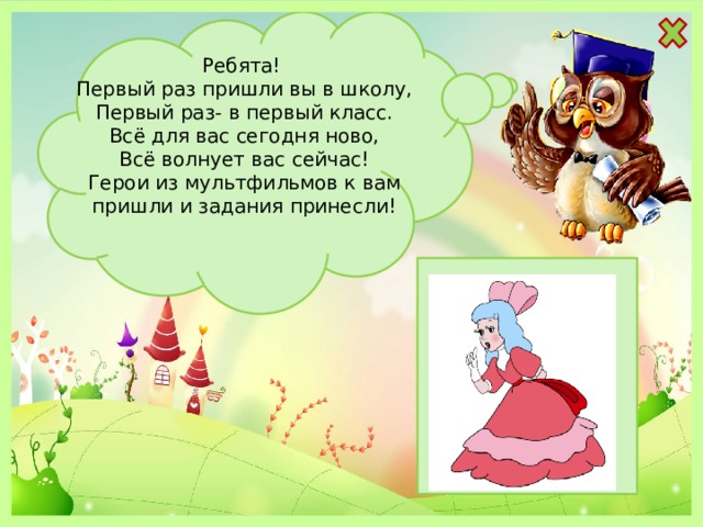 Ребята! Первый раз пришли вы в школу, Первый раз- в первый класс. Всё для вас сегодня ново, Всё волнует вас сейчас! Герои из мультфильмов к вам пришли и задания принесли! 