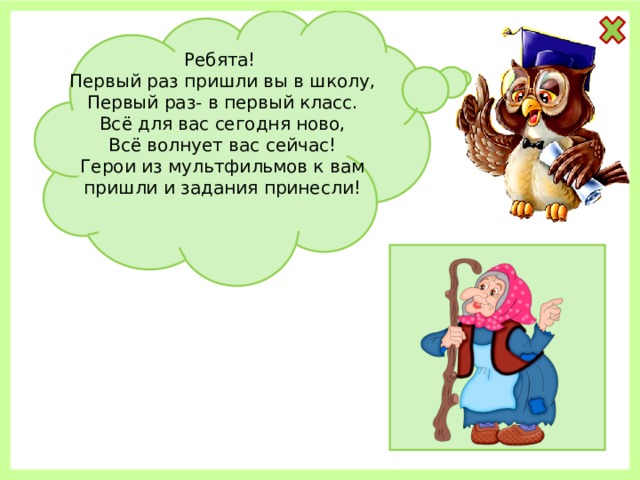 Ребята! Первый раз пришли вы в школу, Первый раз- в первый класс. Всё для вас сегодня ново, Всё волнует вас сейчас! Герои из мультфильмов к вам пришли и задания принесли! 