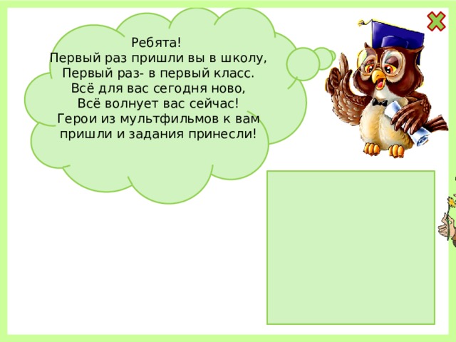 Ребята! Первый раз пришли вы в школу, Первый раз- в первый класс. Всё для вас сегодня ново, Всё волнует вас сейчас! Герои из мультфильмов к вам пришли и задания принесли! 
