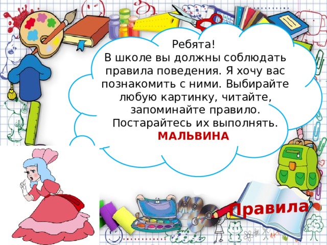 Правила Ребята! В школе вы должны соблюдать правила поведения. Я хочу вас познакомить с ними. Выбирайте любую картинку, читайте, запоминайте правило. Постарайтесь их выполнять. МАЛЬВИНА 