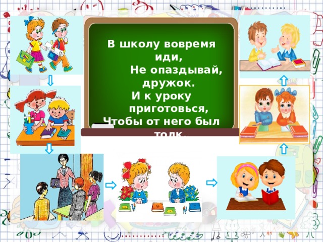 В школу вовремя иди,  Не опаздывай, дружок. И к уроку приготовься, Чтобы от него был толк. 