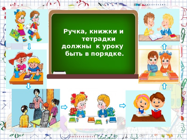 Ручка, книжки и тетрадки должны к уроку  быть в порядке. 