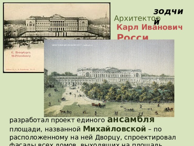 зодчий Архитектор  Карл Иванович  Росси разработал проект единого ансамбля площади, названной Михайловской – по расположенному на ней Дворцу, спроектировал фасады всех домов, выходящих на площадь. 