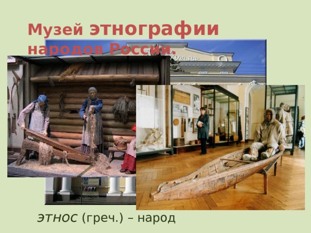 Музей этнографии  народов России. этнос (греч.) – народ 