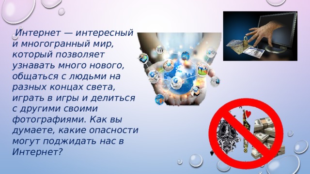  Интернет — интересный и многогранный мир, который позволяет узнавать много нового, общаться с людьми на разных концах света, играть в игры и делиться с другими своими фотографиями. Как вы думаете, какие опасности могут поджидать нас в Интернет? 