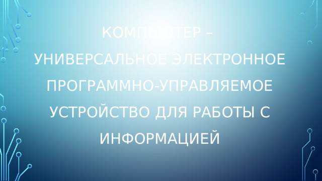 Компьютер –  универсальное электронное программно-управляемое устройство для работы с информацией 