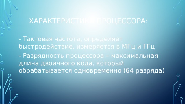 Характеристики процессора: - Тактовая частота, определяет быстродействие, измеряется в МГц и ГГц - Разрядность процессора – максимальная длина двоичного кода, который обрабатывается одновременно (64 разряда) 