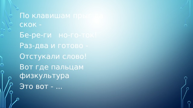 По клавишам прыг да скок - Бе-ре-ги но-го-ток! Раз-два и готово - Отстукали слово! Вот где пальцам физкультура Это вот - ... 