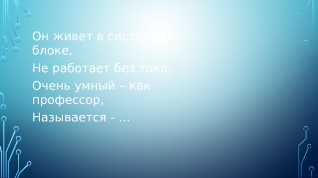 Он живет в системном блоке, Не работает без тока, Очень умный – как профессор, Называется - … 