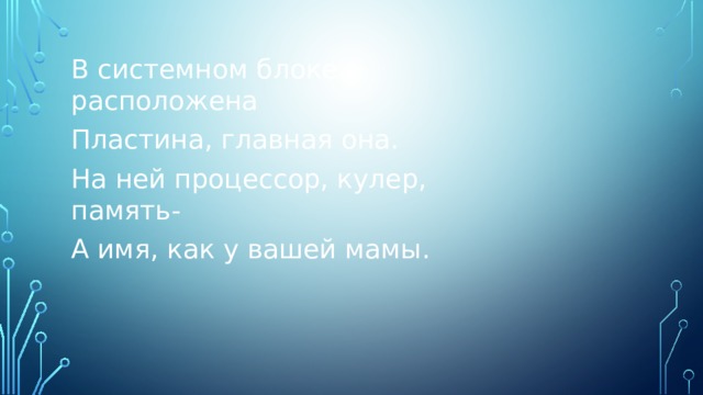 В системном блоке расположена Пластина, главная она. На ней процессор, кулер, память- А имя, как у вашей мамы. 