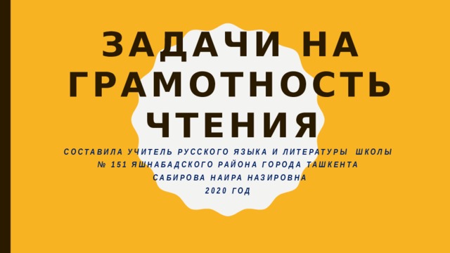 Задачи на грамотность чтения Составила учитель русского языка и литературы школы № 151 Яшнабадского района города Ташкента  Сабирова Наира Назировна 2020 год