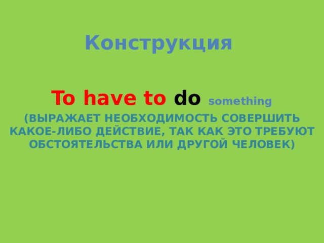  Конструкция  To have to do  something (ВЫРАЖАЕТ НЕОБХОДИМОСТЬ СОВЕРШИТЬ КАКОЕ-ЛИБО ДЕЙСТВИЕ, ТАК КАК ЭТО ТРЕБУЮТ ОБСТОЯТЕЛЬСТВА ИЛИ ДРУГОЙ ЧЕЛОВЕК) 