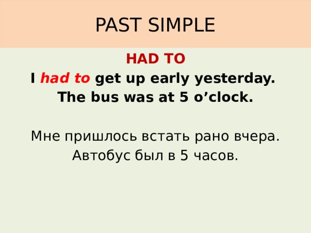 PAST SIMPLE HAD TO I had to get up early yesterday. The bus was at 5 o’clock.  Мне пришлось встать рано вчера. Автобус был в 5 часов.  