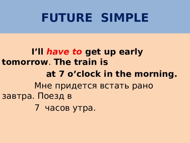 FUTURE SIMPLE   I’ll have to get up early tomorrow . The train is  at 7 o’clock in the morning.  Мне придется встать рано завтра . Поезд в  7  часов утра. 