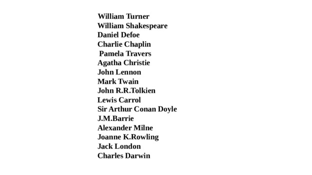  William Turner  William Shakespeare  Daniel Defoe  Charlie Chaplin   Pamela Travers  Agatha Christie  John Lennon  Mark Twain  John R.R.Tolkien  Lewis Carrol  Sir Arthur Conan Doyle  J.M.Barrie  Alexander Milne  Joanne K.Rowling  Jack London  Charles Darwin 
