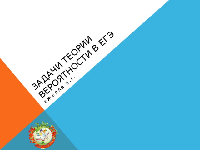 Задачи теории вероятности в ЕГЭ Ежелая Е.Г. 