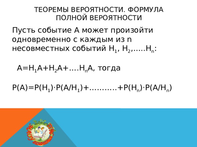 Теоремы вероятности. Формула полной вероятности Пусть событие А может произойти одновременно с каждым из n несовместных событий H 1 , H 2 ,…..H n :  А=Н 1 А+Н 2 А+….Н n А, тогда Р(А)=Р(Н 1 )·Р(А/Н 1 )+………..+Р(Н n )·Р(А/Н n ) 