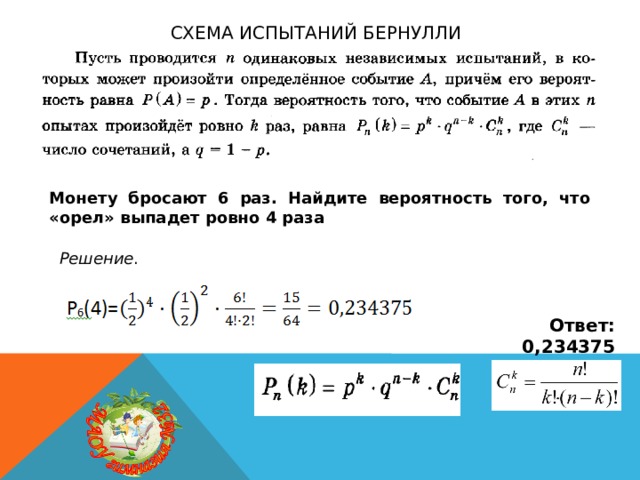 Схема испытаний Бернулли Монету бросают 6 раз. Найдите вероятность того, что «орел» выпадет ровно 4 раза Решение . Ответ: 0,234375 