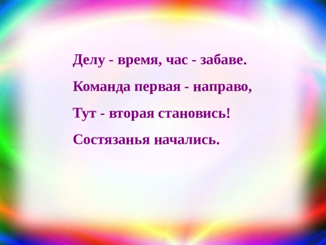 Делу - время, час - забаве.  Команда первая - направо,  Тут - вторая становись!  Состязанья начались. 