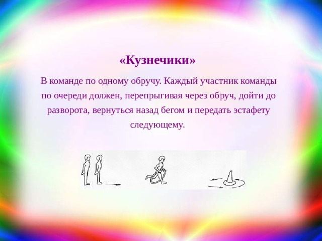«Кузнечики» В команде по одному обручу. Каждый участник команды по очереди должен, перепрыгивая через обруч, дойти до разворота, вернуться назад бегом и передать эстафету следующему. 
