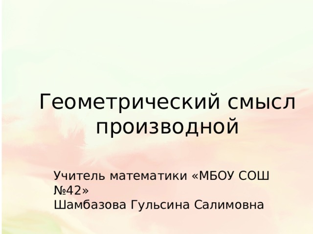 Геометрический смысл производной Учитель математики «МБОУ СОШ №42» Шамбазова Гульсина Салимовна 