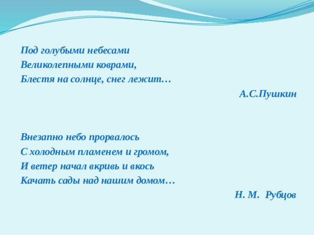 Под голубыми небесами Великолепными коврами, Блестя на солнце, снег лежит… А.С.Пушкин   Внезапно небо прорвалось С холодным пламенем и громом, И ветер начал вкривь и вкось Качать сады над нашим домом…  Н. М. Рубцов 