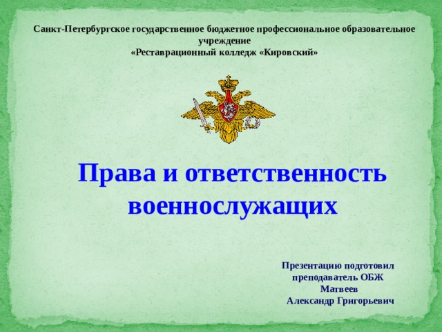 Санкт-Петербургское государственное бюджетное профессиональное образовательное учреждение «Реставрационный колледж «Кировский» Права и ответственность военнослужащих Презентацию подготовил преподаватель ОБЖ  Матвеев  Александр Григорьевич 