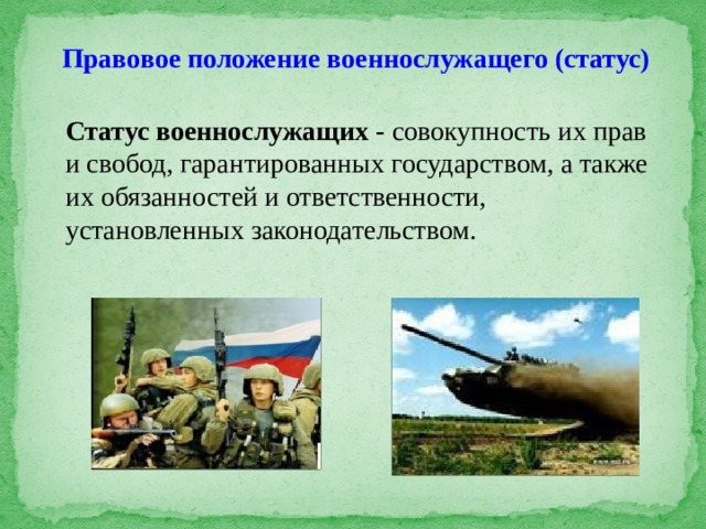 Правовое положение военнослужащего (статус) Статус военнослужащих - совокупность их прав и свобод, гарантированных государством, а также их обязанностей и ответственности, установленных законодательством. 