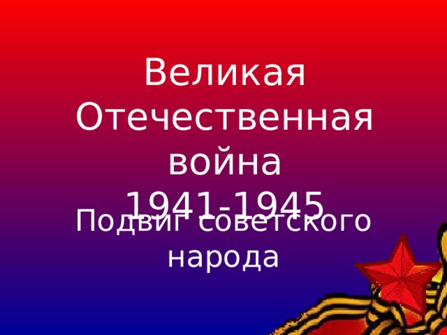 Великая Отечественная война  1941-1945 Подвиг советского народа  