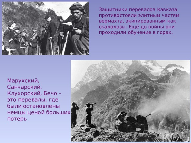 Защитники перевалов Кавказа противостояли элитным частям вермахта, экипированным как скалолазы. Ещё до войны они проходили обучение в горах. Марухский, Санчарский, Клухорский, Бечо – это перевалы, где были остановлены немцы ценой больших потерь 