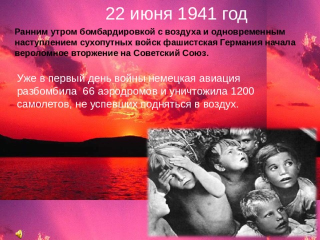 22 июня 1941 год Ранним утром бомбардировкой с воздуха и одновременным наступлением сухопутных войск фашистская Германия начала вероломное вторжение на Советский Союз . Уже в первый день войны немецкая авиация разбомбила 66 аэродромов и уничтожила 1200 самолетов, не успевших подняться в воздух.  