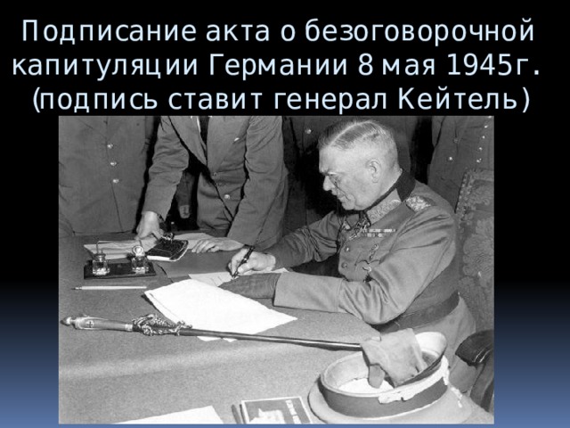 Подписание акта о безоговорочной капитуляции Германии 8 мая 1945г.  (подпись ставит генерал Кейтель) 