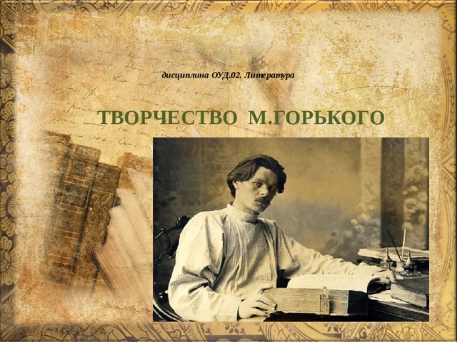   дисциплина ОУД.02. Литература   ТВОРЧЕСТВО М.ГОРЬКОГО 