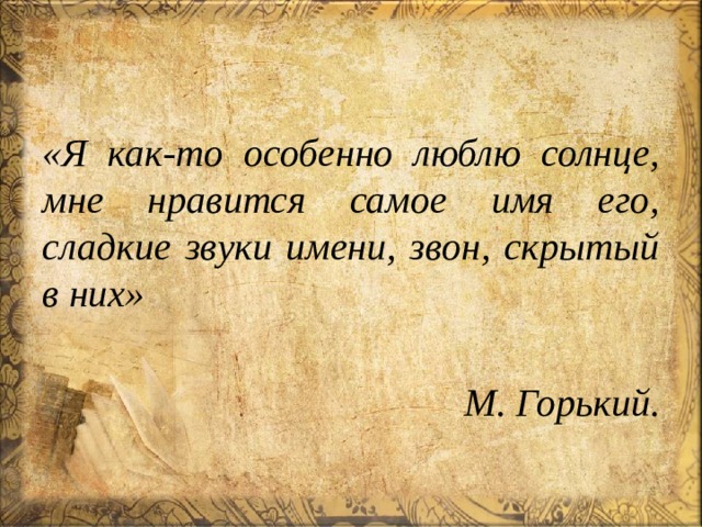 «Я как-то особенно люблю солнце, мне нравится самое имя его, сладкие звуки имени, звон, скрытый в них»  М. Горький. 