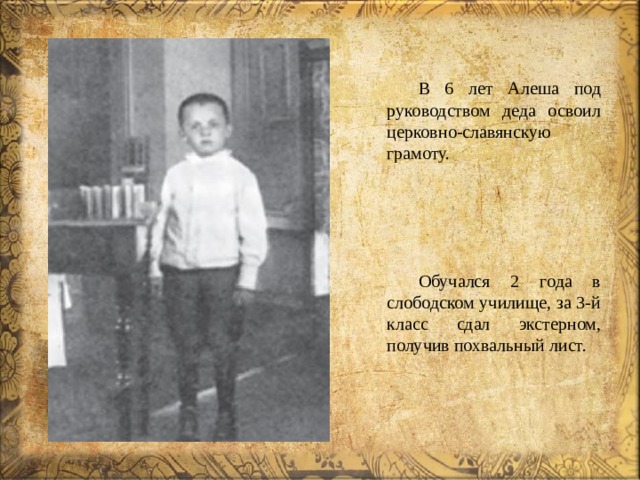 В 6 лет Алеша под руководством деда освоил церковно-славянскую грамоту. Обучался 2 года в слободском училище, за 3-й класс сдал экстерном, получив похвальный лист. 