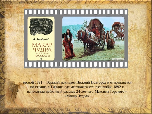  весной 1891 г. Горький покидает Нижний Новгород и отправляется по стране, в Тифлис, где местная газета в сентябре 1892 г. напечатала дебютный рассказ 24-летнего Максима Горького – «Макар Чудра». 