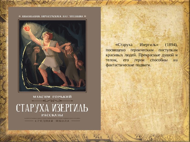  « Старуха Изергиль» (1894), посвящено героическим поступкам красивых людей. Прекрасные душой и телом, его герои способны на фантастические подвиги. 