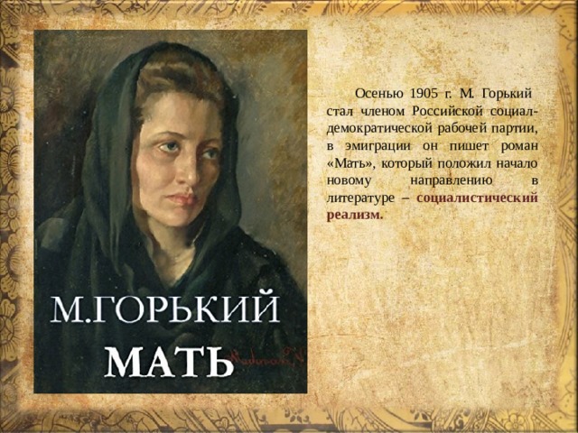  Осенью 1905 г. М. Горький стал членом Российской социал-демократической рабочей партии, в эмиграции он пишет роман «Мать», который положил начало новому направлению в литературе – социалистический реализм. 