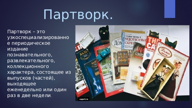 Партворк. Партворк – это узкоспециализированное периодическое издание познавательного, развлекательного, коллекционного характера, состоящее из выпусков (частей), выходящее еженедельно или один раз в две недели . 