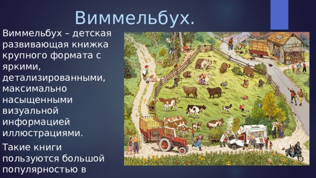 Виммельбух. Виммельбух – детская развивающая книжка крупного формата с яркими, детализированными, максимально насыщенными визуальной информацией иллюстрациями. Такие книги пользуются большой популярностью в немецких семьях. 