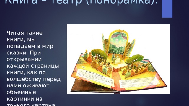 Книга – театр (понорамка). Читая такие книги, мы попадаем в мир сказки. При открывании каждой страницы книги, как по волшебству перед нами оживают объемные картинки из тонкого картона. 