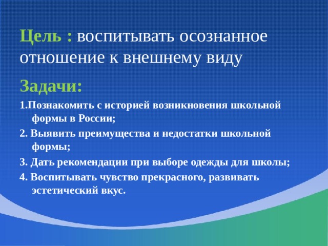 Цель  :  воспитывать осознанное отношение к внешнему виду Задачи: 1.Познакомить с историей возникновения школьной формы в России; 2. Выявить преимущества и недостатки школьной формы; 3. Дать рекомендации при выборе одежды для школы; 4. Воспитывать чувство прекрасного, развивать эстетический вкус. 