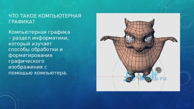 Что такое компьютерная графика? Компьютерная графика – раздел информатики, который изучает способы обработки и форматирования графического изображения с помощью компьютера. 