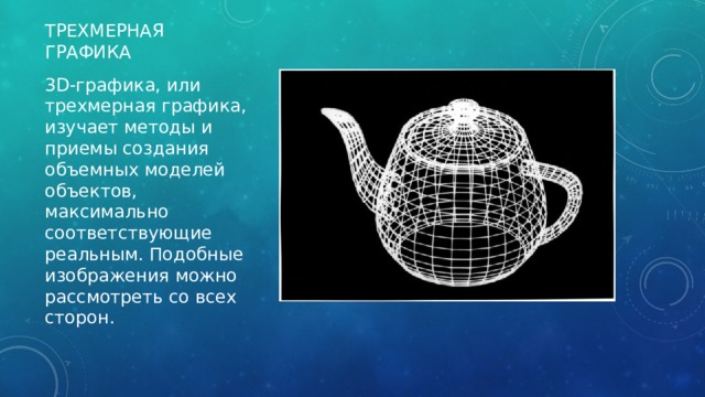 Трехмерная графика 3D-графика, или трехмерная графика, изучает методы и приемы создания объемных моделей объектов, максимально соответствующие реальным. Подобные изображения можно рассмотреть со всех сторон. 