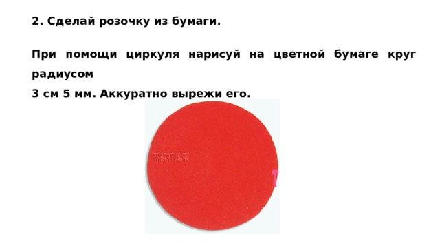 2. Сделай розочку из бумаги.  При помощи циркуля нарисуй на цветной бумаге круг радиусом 3 см 5 мм. Аккуратно вырежи его. 