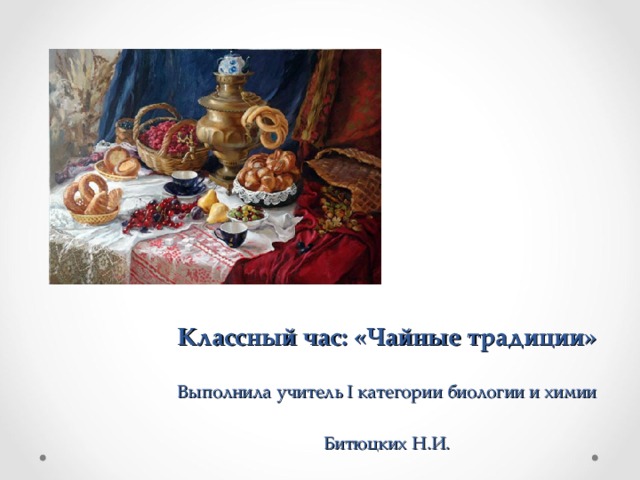    Классный час: «Чайные традиции»  Выполнила учитель I категории биологии и химии Битюцких Н.И. 